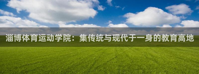 oety欧亿：淄博体育运动学院：集传统与现代于一身的教育高地