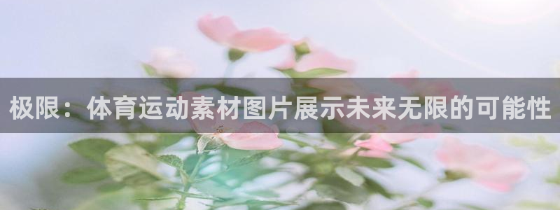 oety欧亿：极限：体育运动素材图片展示未来无限的可能性