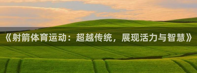 oety欧亿：《射箭体育运动：超越传统，展现活力与智慧》