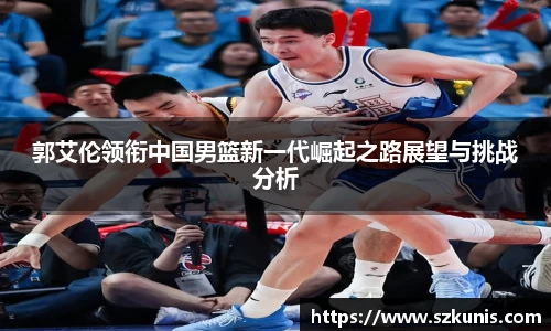 郭艾伦领衔中国男篮新一代崛起之路展望与挑战分析