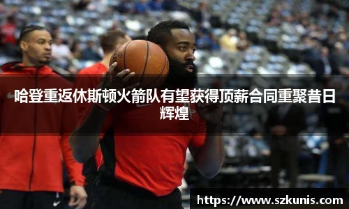 哈登重返休斯顿火箭队有望获得顶薪合同重聚昔日辉煌