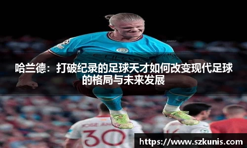 哈兰德：打破纪录的足球天才如何改变现代足球的格局与未来发展