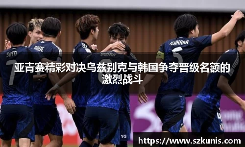 亚青赛精彩对决乌兹别克与韩国争夺晋级名额的激烈战斗
