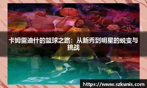 卡姆雷迪什的篮球之路：从新秀到明星的蜕变与挑战