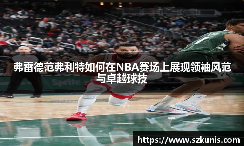 弗雷德范弗利特如何在NBA赛场上展现领袖风范与卓越球技